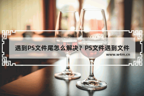 遇到PS文件尾怎么解决？PS文件遇到文件尾的解决方法