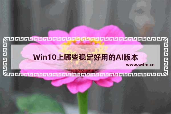 Win10上哪些稳定好用的AI版本