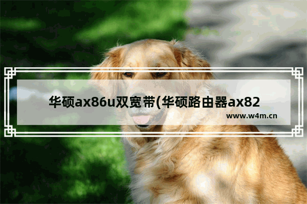 华硕ax86u双宽带(华硕路由器ax82u怎么样)