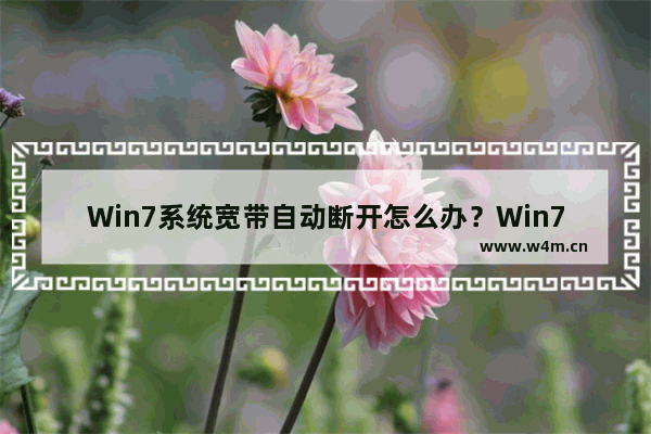 Win7系统宽带自动断开怎么办？Win7宽带自动断开怎么办？