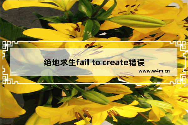 绝地求生fail to create错误完美解决，让你畅玩无忧