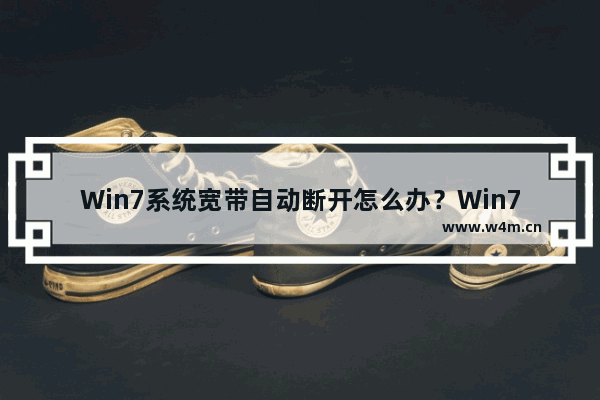 Win7系统宽带自动断开怎么办？Win7宽带自动断开的解决方法