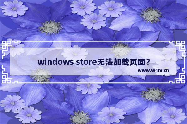 windows store无法加载页面？多种解决方法，轻松解决windows store无法加载的问题