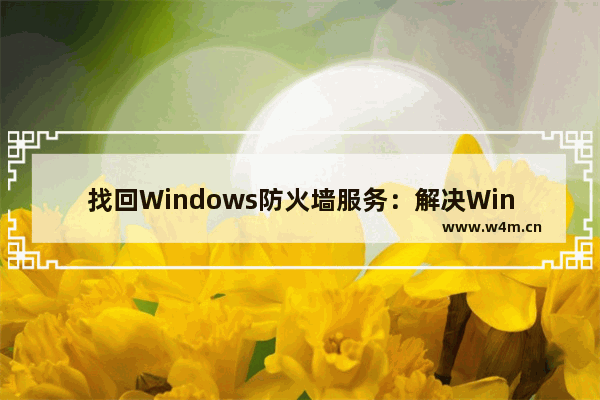 找回Windows防火墙服务：解决Windows防火墙服务消失的方法