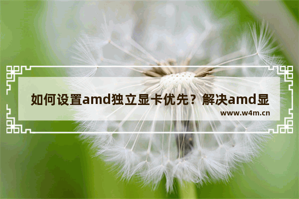 如何设置amd独立显卡优先？解决amd显卡不能优先使用的问题