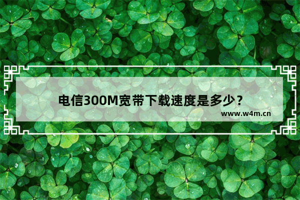 电信300M宽带下载速度是多少？