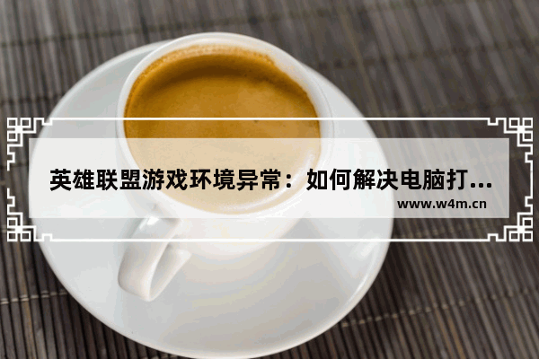 英雄联盟游戏环境异常：如何解决电脑打开英雄联盟提示异常问题