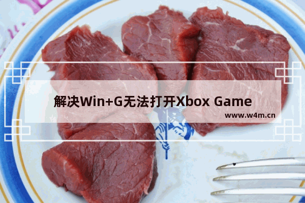 解决Win+G无法打开Xbox Game Bar的原因和方法