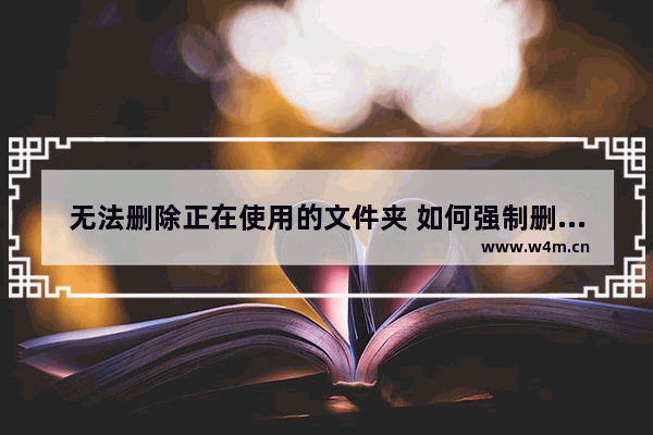 无法删除正在使用的文件夹 如何强制删除正在被占用的文件夹