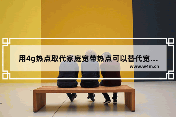 用4g热点取代家庭宽带热点可以替代宽带吗(宽带是热点吗)