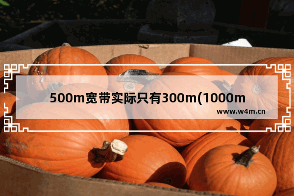 500m宽带实际只有300m(1000m宽带只有500m)