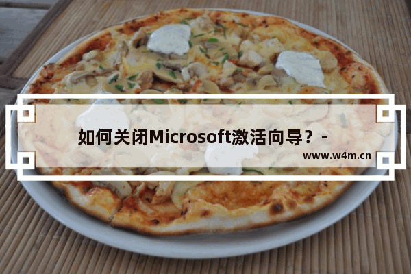 如何关闭Microsoft激活向导？- 关闭Microsoft激活向导的方法