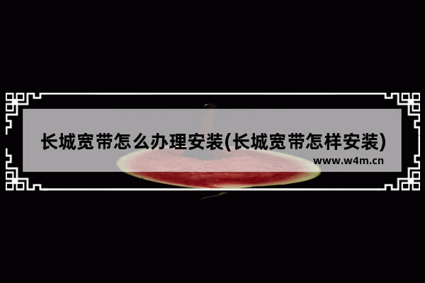 长城宽带怎么办理安装(长城宽带怎样安装)