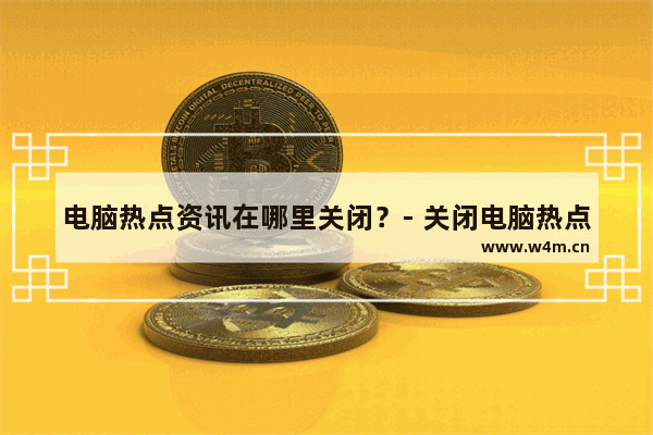 电脑热点资讯在哪里关闭？- 关闭电脑热点资讯的方法