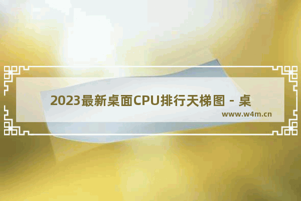 2023最新桌面CPU排行天梯图 - 桌面CPU性能排行榜