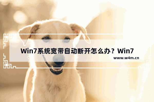 Win7系统宽带自动断开怎么办？Win7宽带自动断开的