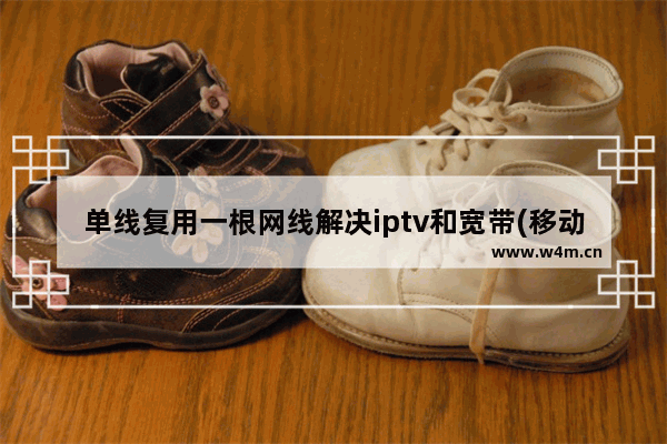 单线复用一根网线解决iptv和宽带(移动单线复用iptv)