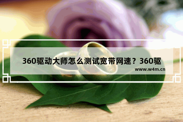 360驱动大师怎么测试宽带网速？360驱动大师测试宽带网速方法