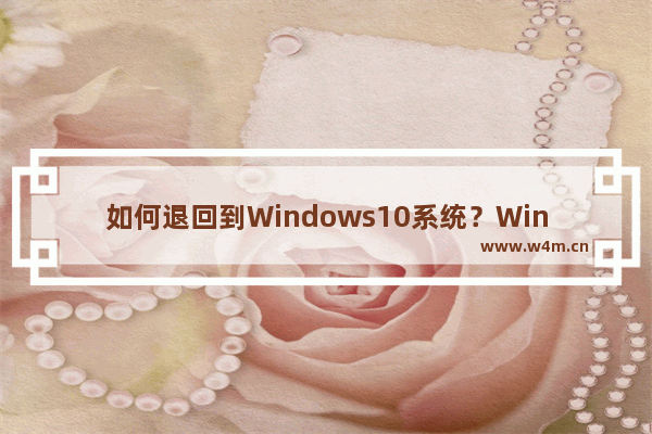 如何退回到Windows10系统？Win11回退到Windows10的方法