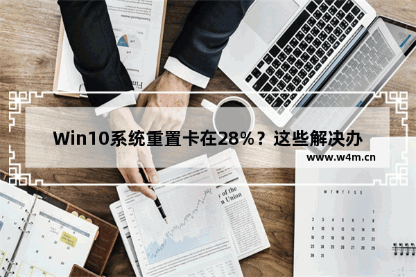 Win10系统重置卡在28%？这些解决办法可试试