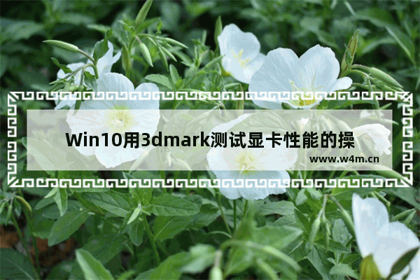 Win10用3dmark测试显卡性能的操作教程？这篇文章告诉你