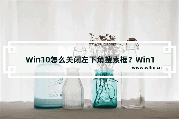 Win10怎么关闭左下角搜索框？Win10左下角搜索框关闭教程