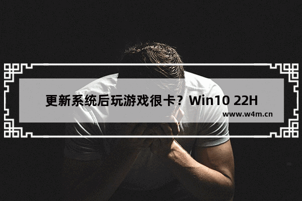 更新系统后玩游戏很卡？Win10 22H2游戏卡顿的解决教程