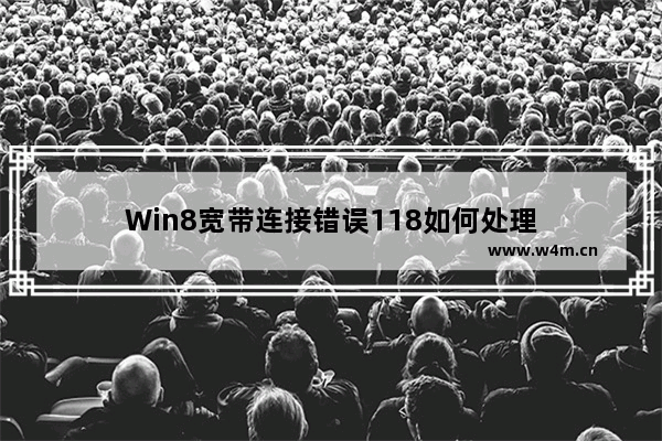 Win8宽带连接错误118如何处理