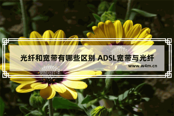 光纤和宽带有哪些区别 ADSL宽带与光纤宽带区别介绍