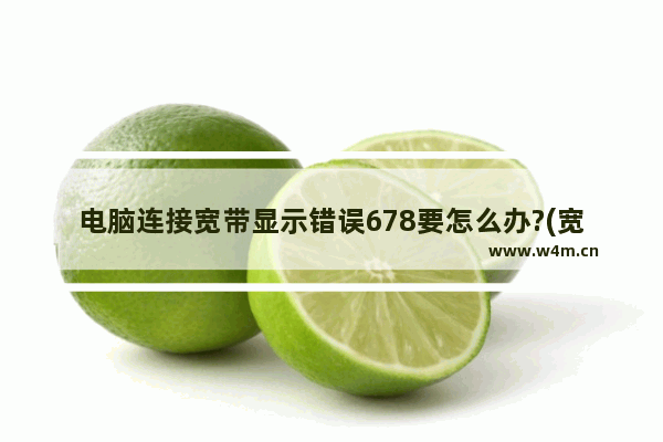 电脑连接宽带显示错误678要怎么办?(宽带连接错误678什么原因)