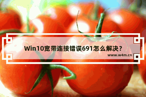 Win10宽带连接错误691怎么解决？