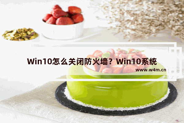 Win10怎么关闭防火墙？Win10系统开启与关闭防火墙的方法