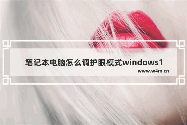 笔记本电脑怎么调护眼模式windows10,win10电脑护眼模式怎么设置