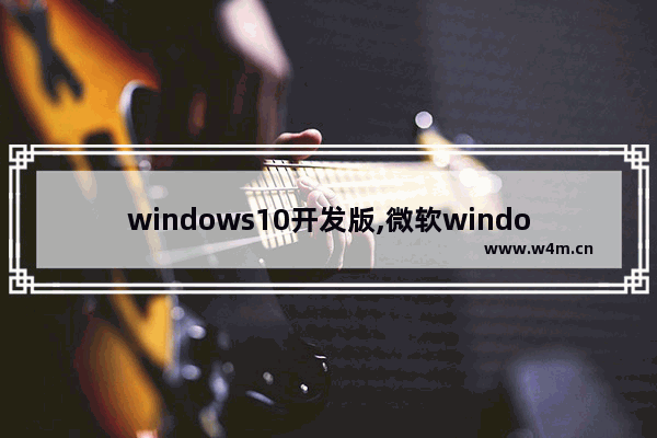 windows10开发版,微软windows10最新版本