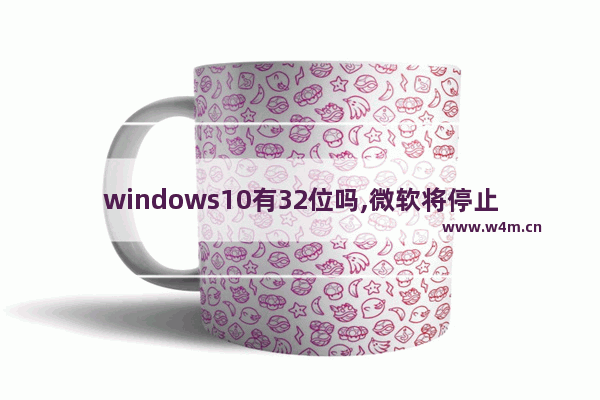 windows10有32位吗,微软将停止支持32位Win10