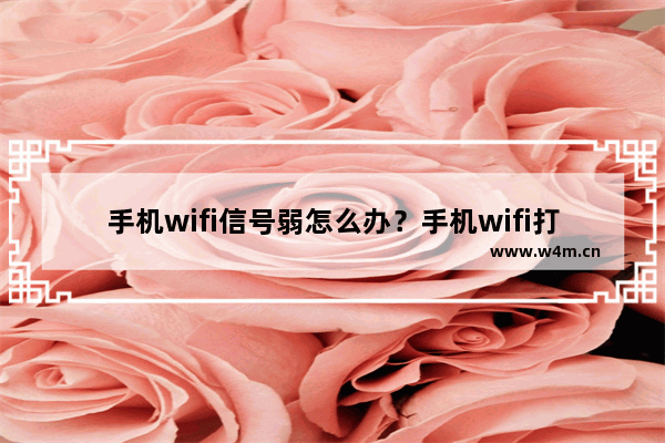 手机wifi信号弱怎么办？手机wifi打不开怎么回事？