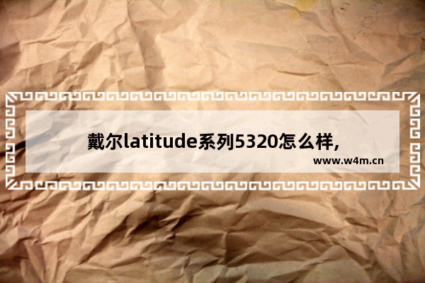 戴尔latitude系列5320怎么样,戴尔latitude 5420