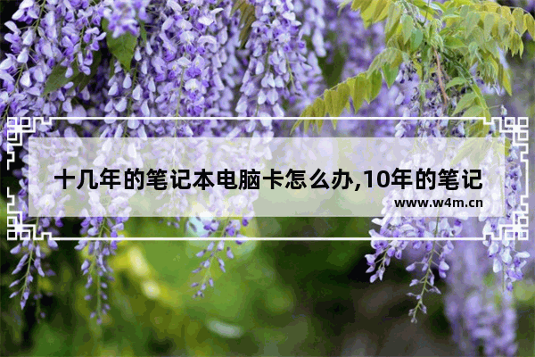 十几年的笔记本电脑卡怎么办,10年的笔记本电脑卡怎么办