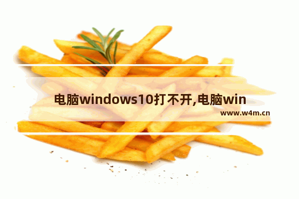 电脑windows10打不开,电脑windows10系统打不开怎么办