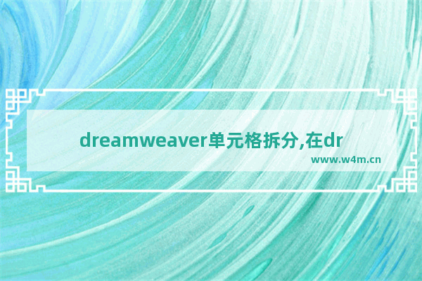 dreamweaver单元格拆分,在dreamweaver中,非连续的单元格也可以直接合并