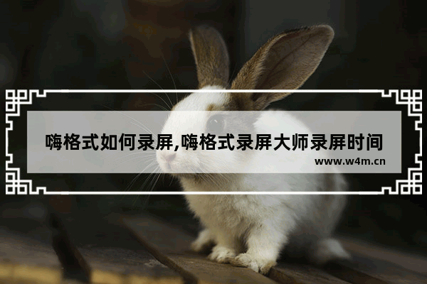 嗨格式如何录屏,嗨格式录屏大师录屏时间