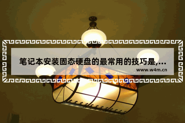 笔记本安装固态硬盘的最常用的技巧是,笔记本安装固态硬盘的最常用的技巧和方法