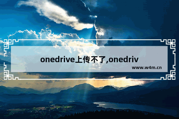 onedrive上传不了,onedrive上传文件失败