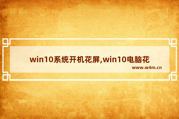 win10系统开机花屏,win10电脑花屏死机