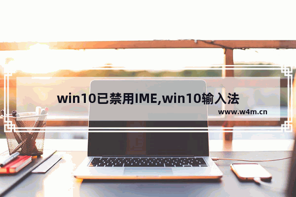 win10已禁用IME,win10输入法显示已禁用是怎么回事