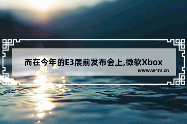 而在今年的E3展前发布会上,微软Xbox部门负责人,e3游戏展微软