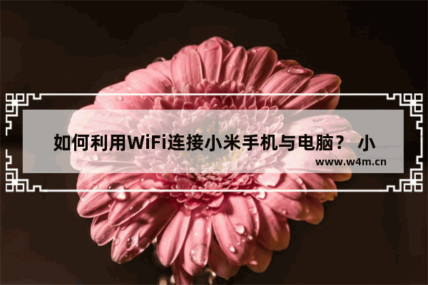 如何利用WiFi连接小米手机与电脑？ 小米手机与电脑的图文教程