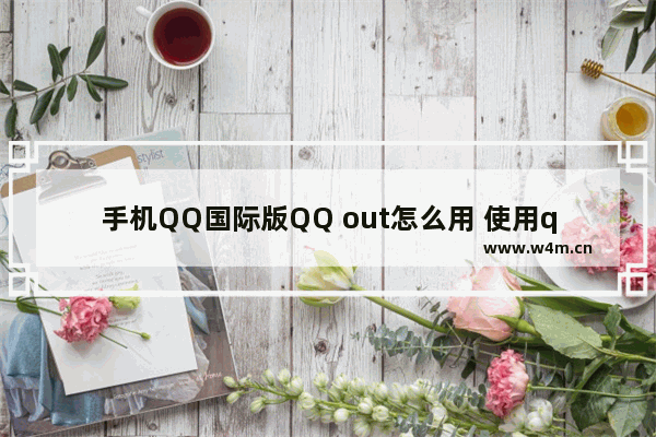 手机QQ国际版QQ out怎么用 使用qq out网络电话方法