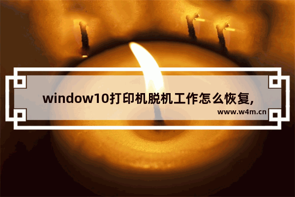 window10打印机脱机工作怎么恢复,Win10打印机脱机状态怎么恢复正常打印