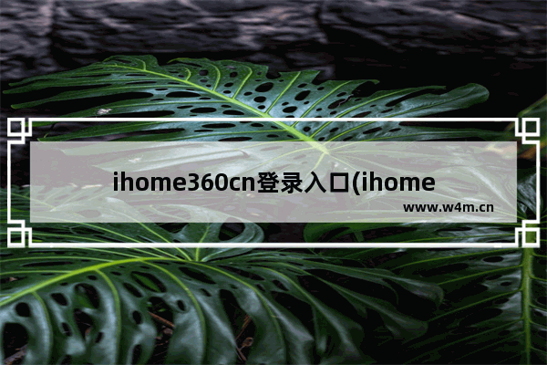 ihome360cn登录入口(ihome360cn手机登录不上)